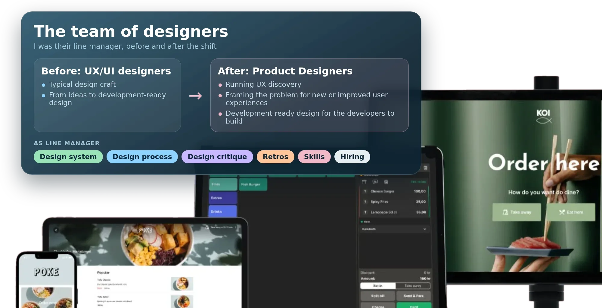 The design team’s shift from UX/UI designers to Product Designers, and my line manager responsibilities: design system, design process, design critique, retros, skills and hiring, above the products for all three user groups: the ordering app on a phone and tablet, the POS and the self-service kiosk